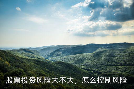 股票投資風(fēng)險(xiǎn)大不大，怎么控制風(fēng)險(xiǎn)
