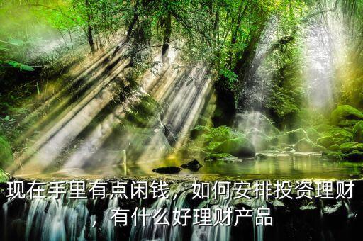 現(xiàn)在手里有點閑錢，如何安排投資理財，有什么好理財產(chǎn)品