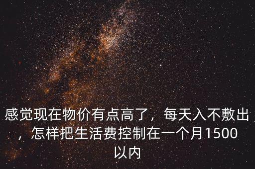 感覺現(xiàn)在物價有點高了，每天入不敷出，怎樣把生活費控制在一個月1500以內