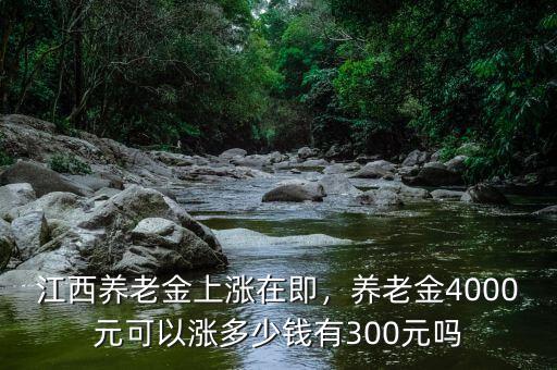 江西養(yǎng)老金上漲在即，養(yǎng)老金4000元可以漲多少錢有300元嗎