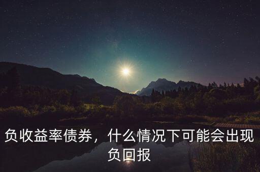 負(fù)收益率債券，什么情況下可能會出現(xiàn)負(fù)回報(bào)