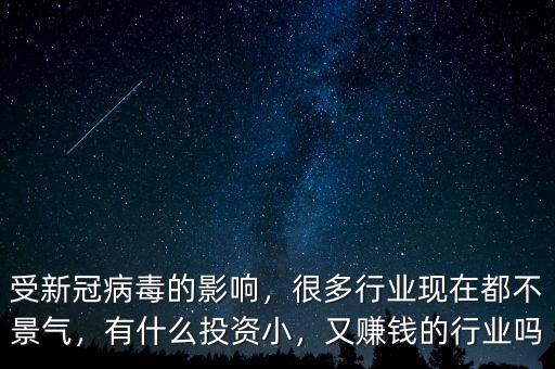 受新冠病毒的影響，很多行業(yè)現(xiàn)在都不景氣，有什么投資小，又賺錢的行業(yè)嗎