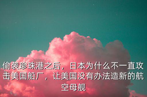 偷襲珍珠港之后，日本為什么不一直攻擊美國船廠，讓美國沒有辦法造新的航空母艦