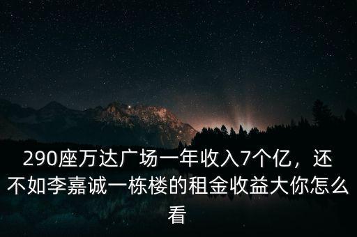 290座萬達廣場一年收入7個億，還不如李嘉誠一棟樓的租金收益大你怎么看