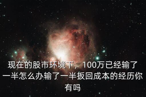 現(xiàn)在的股市環(huán)境下，100萬(wàn)已經(jīng)輸了一半怎么辦輸了一半扳回成本的經(jīng)歷你有嗎