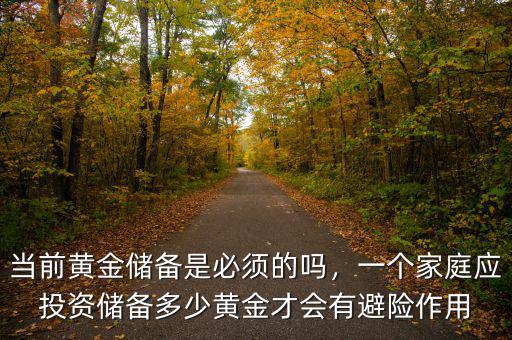 當(dāng)前黃金儲備是必須的嗎，一個家庭應(yīng)投資儲備多少黃金才會有避險作用