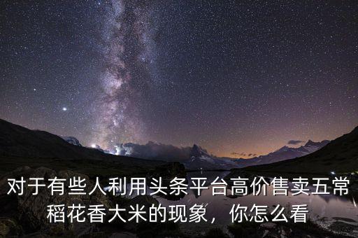 對于有些人利用頭條平臺高價售賣五常稻花香大米的現(xiàn)象，你怎么看