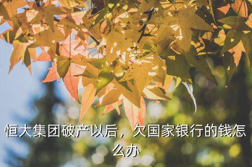 恒大集團(tuán)破產(chǎn)以后，欠國家銀行的錢怎么辦