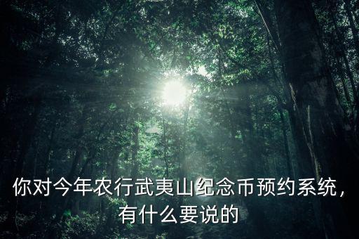 你對今年農行武夷山紀念幣預約系統(tǒng)，有什么要說的