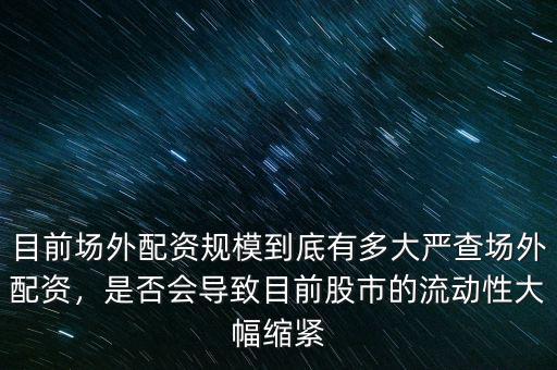目前場外配資規(guī)模到底有多大嚴(yán)查場外配資，是否會導(dǎo)致目前股市的流動性大幅縮緊