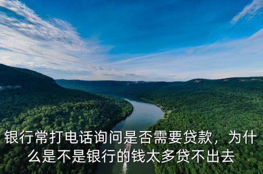 銀行常打電話(huà)詢(xún)問(wèn)是否需要貸款，為什么是不是銀行的錢(qián)太多貸不出去