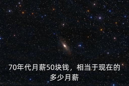 70年代月薪50塊錢(qián)，相當(dāng)于現(xiàn)在的多少月薪