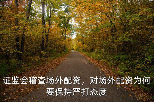 證監(jiān)會稽查場外配資，對場外配資為何要保持嚴打態(tài)度