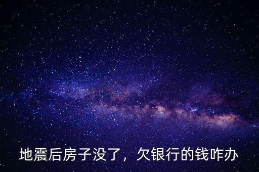 地震后房子沒了，欠銀行的錢咋辦