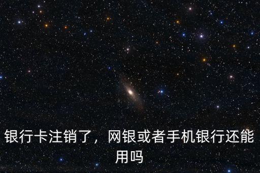 銀行卡注銷了，網(wǎng)銀或者手機銀行還能用嗎
