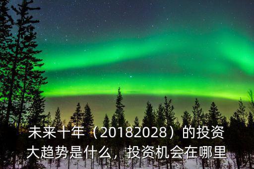 未來(lái)十年（20182028）的投資大趨勢(shì)是什么，投資機(jī)會(huì)在哪里