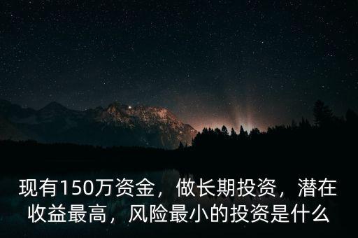 現(xiàn)有150萬資金，做長期投資，潛在收益最高，風(fēng)險最小的投資是什么