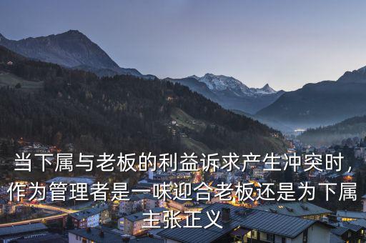 當(dāng)下屬與老板的利益訴求產(chǎn)生沖突時(shí)，作為管理者是一味迎合老板還是為下屬主張正義