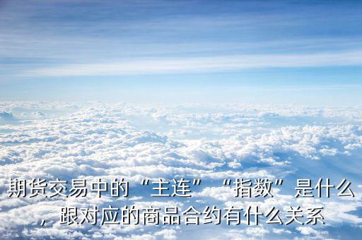 期貨交易中的“主連”“指數(shù)”是什么，跟對應(yīng)的商品合約有什么關(guān)系