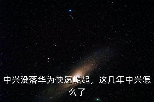 中興沒(méi)落華為快速崛起，這幾年中興怎么了