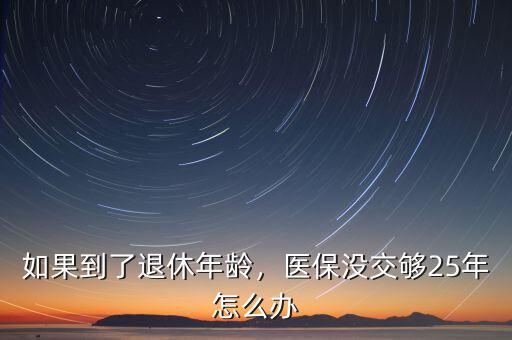 如果到了退休年齡，醫(yī)保沒(méi)交夠25年怎么辦