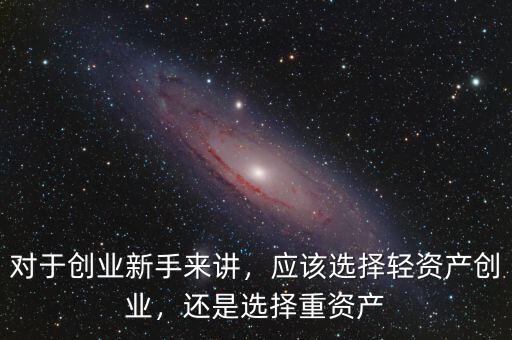 對于創(chuàng)業(yè)新手來講，應該選擇輕資產(chǎn)創(chuàng)業(yè)，還是選擇重資產(chǎn)