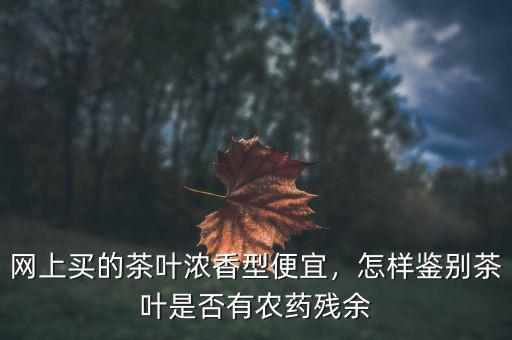 網(wǎng)上買的茶葉濃香型便宜，怎樣鑒別茶葉是否有農(nóng)藥殘余