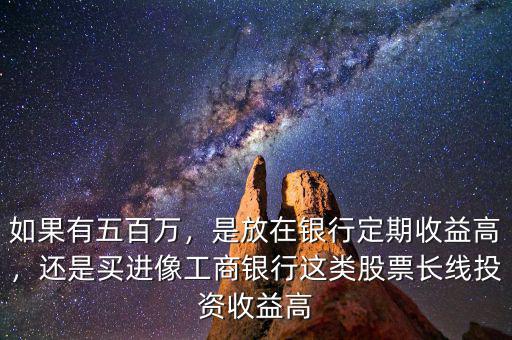 如果有五百萬，是放在銀行定期收益高，還是買進(jìn)像工商銀行這類股票長(zhǎng)線投資收益高