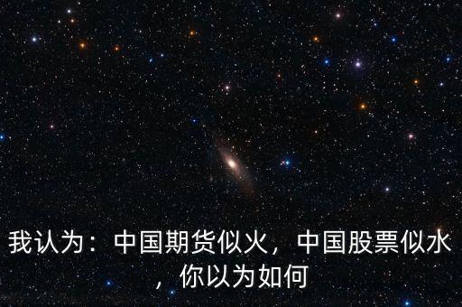 我認(rèn)為：中國(guó)期貨似火，中國(guó)股票似水，你以為如何