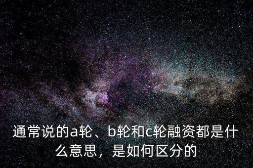 通常說的a輪、b輪和c輪融資都是什么意思，是如何區(qū)分的