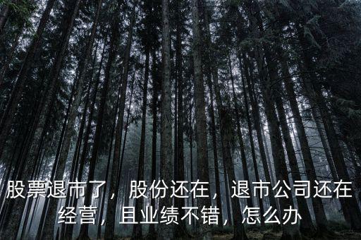股票退市了，股份還在，退市公司還在經(jīng)營，且業(yè)績不錯(cuò)，怎么辦