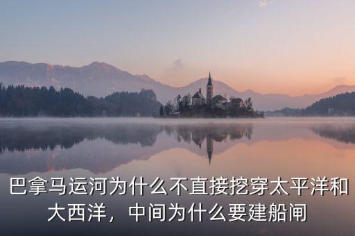 巴拿馬運(yùn)河為什么不直接挖穿太平洋和大西洋，中間為什么要建船閘