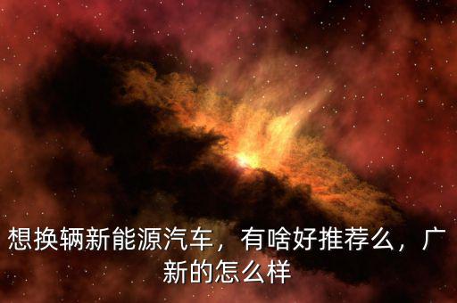 想換輛新能源汽車，有啥好推薦么，廣新的怎么樣