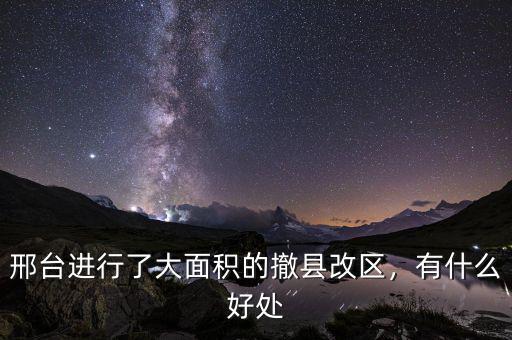 邢臺進(jìn)行了大面積的撤縣改區(qū)，有什么好處