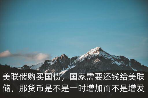 美聯(lián)儲購買國債，國家需要還錢給美聯(lián)儲，那貨幣是不是一時(shí)增加而不是增發(fā)