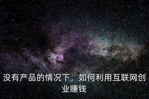 沒有產品的情況下，如何利用互聯(lián)網創(chuàng)業(yè)賺錢