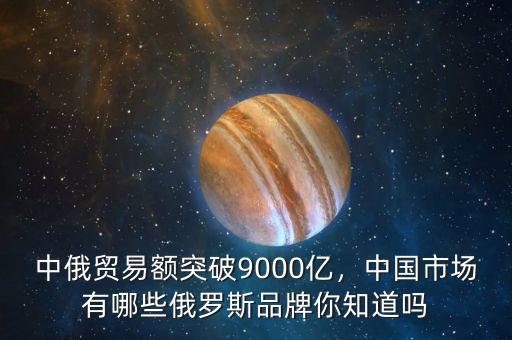 中俄貿(mào)易額突破9000億，中國市場有哪些俄羅斯品牌你知道嗎