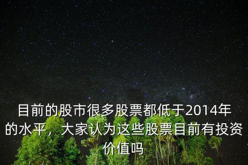 目前的股市很多股票都低于2014年的水平，大家認為這些股票目前有投資價值嗎