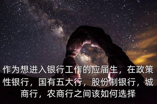 作為想進(jìn)入銀行工作的應(yīng)屆生，在政策性銀行，國有五大行，股份制銀行，城商行，農(nóng)商行之間該如何選擇