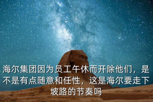 海爾集團(tuán)因?yàn)閱T工午休而開除他們，是不是有點(diǎn)隨意和任性，這是海爾要走下坡路的節(jié)奏嗎