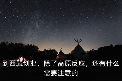 到西藏創(chuàng)業(yè)，除了高原反應，還有什么需要注意的