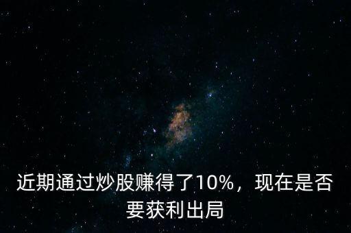 近期通過炒股賺得了10%，現(xiàn)在是否要獲利出局