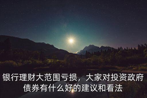 銀行理財(cái)大范圍虧損，大家對(duì)投資政府債券有什么好的建議和看法