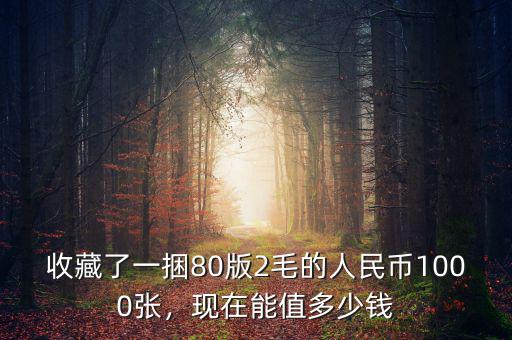 收藏了一捆80版2毛的人民幣1000張，現(xiàn)在能值多少錢(qián)