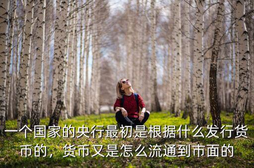一個(gè)國(guó)家的央行最初是根據(jù)什么發(fā)行貨幣的，貨幣又是怎么流通到市面的