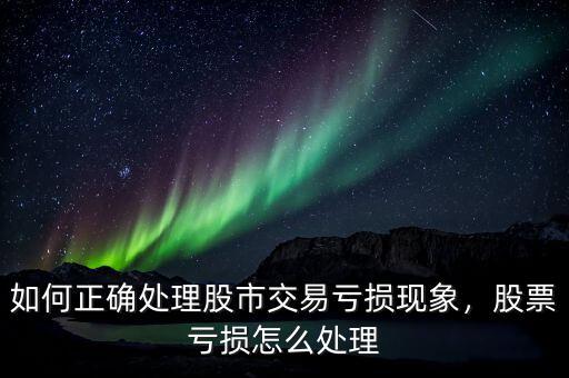 如何正確處理股市交易虧損現(xiàn)象，股票虧損怎么處理