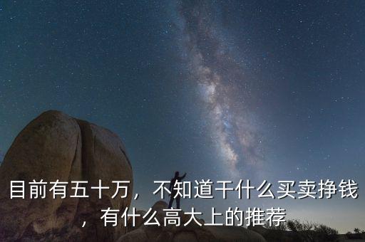 目前有五十萬，不知道干什么買賣掙錢，有什么高大上的推薦