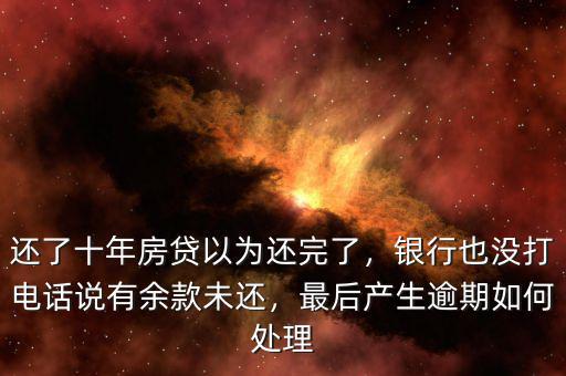 還了十年房貸以為還完了，銀行也沒(méi)打電話說(shuō)有余款未還，最后產(chǎn)生逾期如何處理
