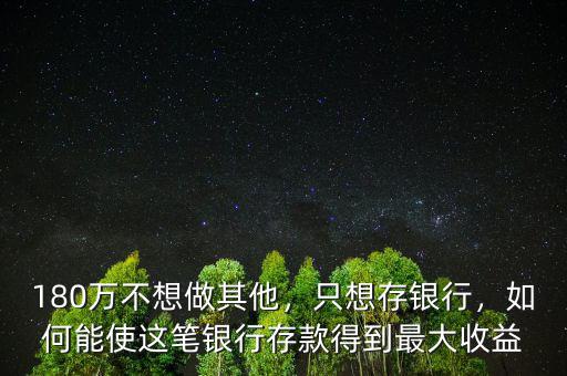 180萬(wàn)不想做其他，只想存銀行，如何能使這筆銀行存款得到最大收益