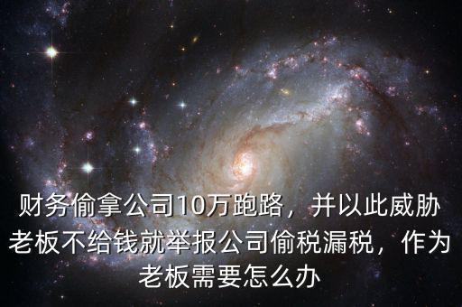 財(cái)務(wù)偷拿公司10萬(wàn)跑路，并以此威脅老板不給錢就舉報(bào)公司偷稅漏稅，作為老板需要怎么辦